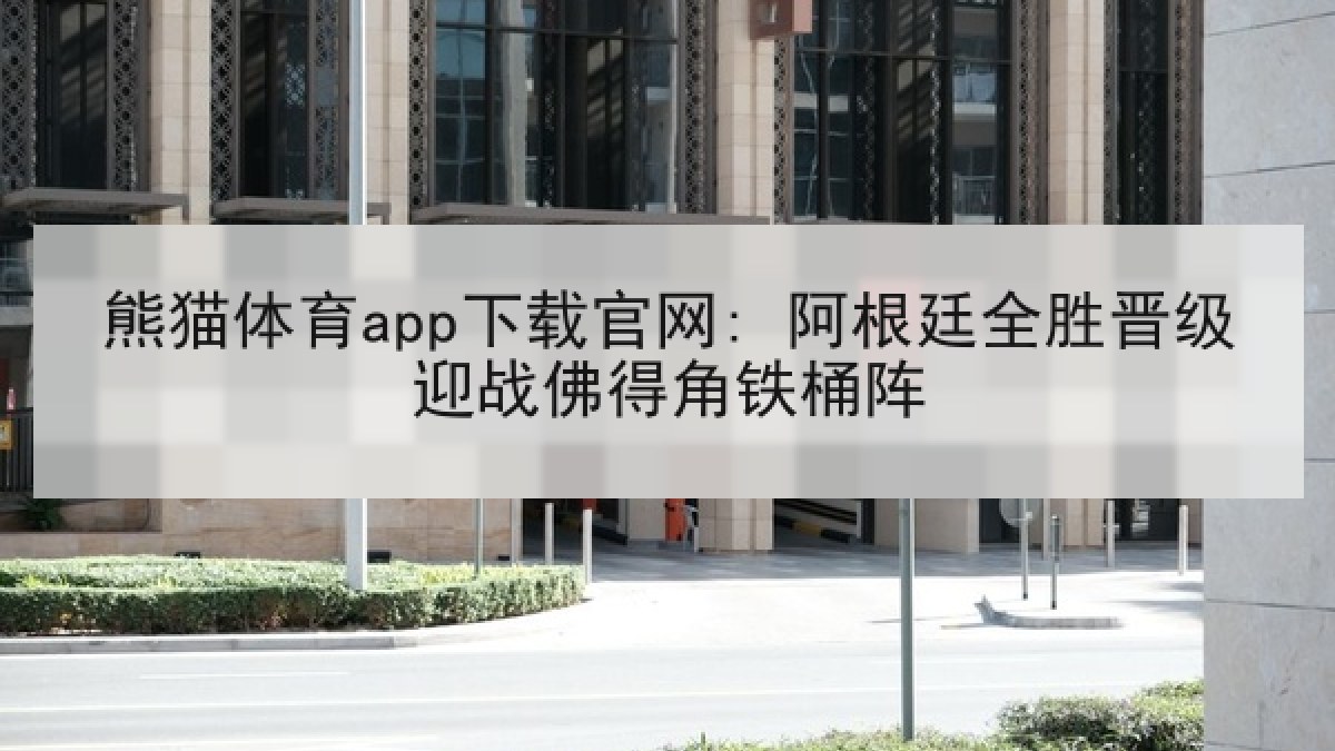 熊猫体育app下载官网: 阿根廷全胜晋级迎战佛得角铁桶阵