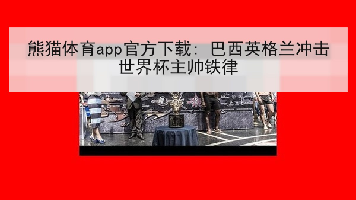 熊猫体育app官方下载: 巴西英格兰冲击世界杯主帅铁律