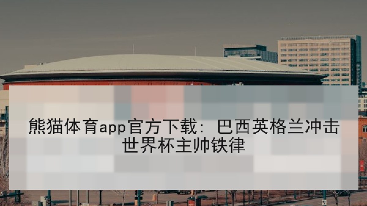 熊猫体育app官方下载: 巴西英格兰冲击世界杯主帅铁律