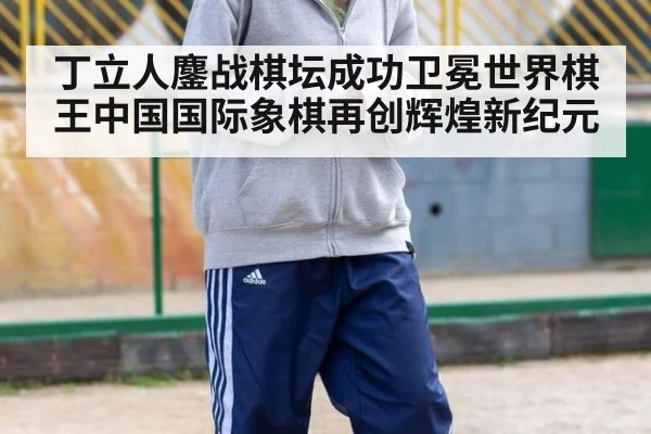 丁立人鏖战棋坛成功卫冕世界棋王中国国际象棋再创辉煌新纪元