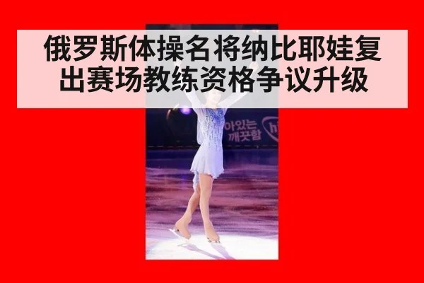 俄罗斯体操名将纳比耶娃复出赛场教练资格争议升级