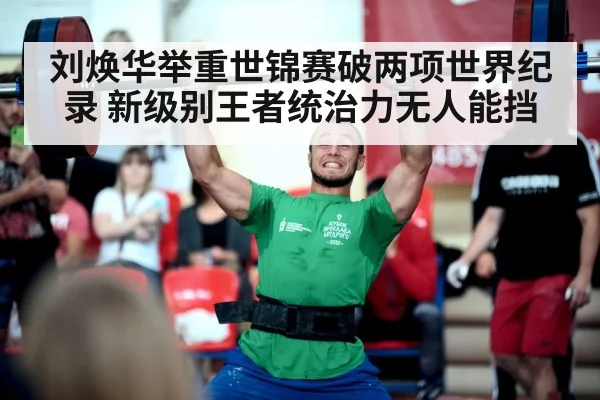 刘焕华举重世锦赛破两项世界纪录 新级别王者统治力无人能挡