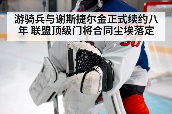 游骑兵与谢斯捷尔金正式续约八年 联盟顶级门将合同尘埃落定