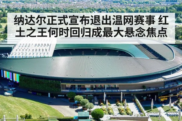 纳达尔正式宣布退出温网赛事 红土之王何时回归成最大悬念焦点