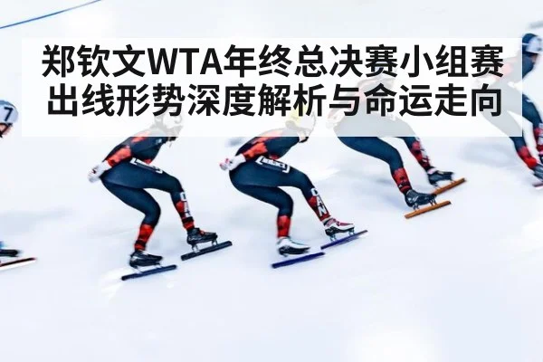 郑钦文WTA年终总决赛小组赛出线形势深度解析与命运走向