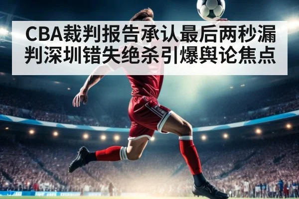 CBA裁判报告承认最后两秒漏判深圳错失绝杀引爆舆论焦点