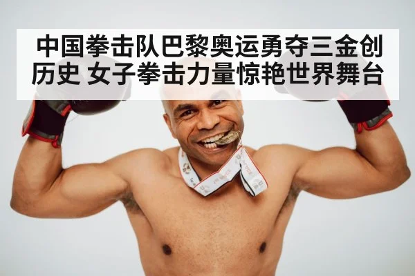中国拳击队巴黎奥运勇夺三金创历史 女子拳击力量惊艳世界舞台